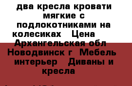 два-кресла кровати мягкие с подлокотниками на колесиках › Цена ­ 5 - Архангельская обл., Новодвинск г. Мебель, интерьер » Диваны и кресла   